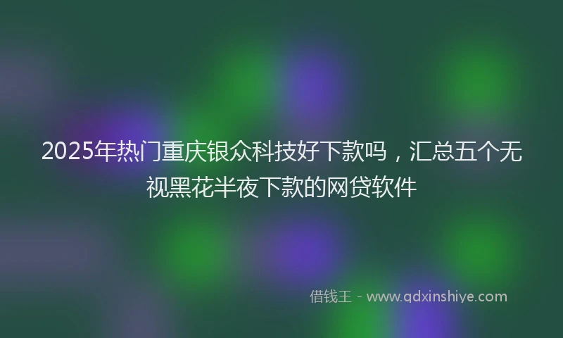 2025年热门重庆银众科技好下款吗，汇总五个无视黑花半夜下款的网贷软件