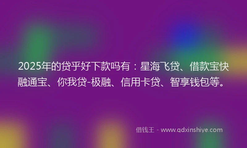 2025年的贷乎好下款吗有:星海飞贷、借款宝快融通宝、你我贷-极融、信用卡贷、智享钱包等。