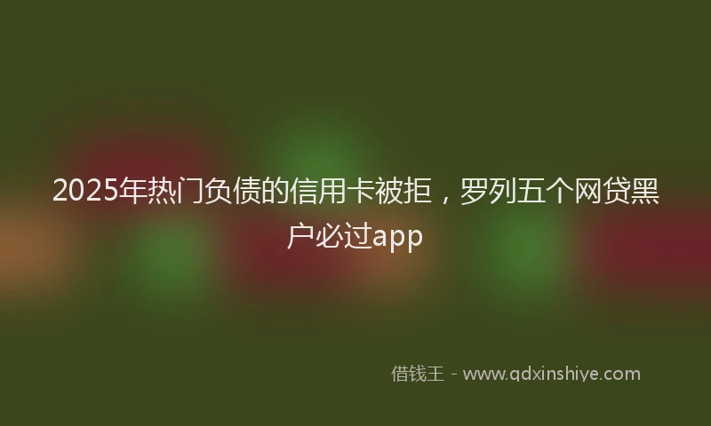 2025年热门负债的信用卡被拒，罗列五个网贷黑户必过app