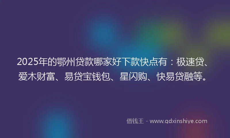2025年的鄂州贷款哪家好下款快点有:极速贷、爱木财富、易贷宝钱包、星闪购、快易贷融等。