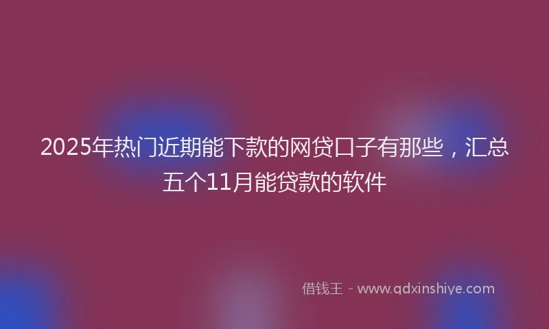 2025年热门近期能下款的网贷口子有那些，汇总五个11月能贷款的软件