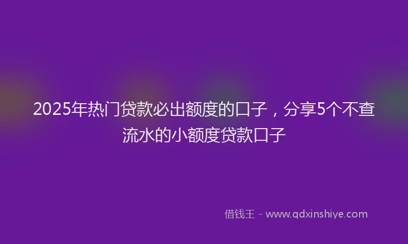 2025年热门贷款必出额度的口子,分享5个不查流水的小额度贷款口子