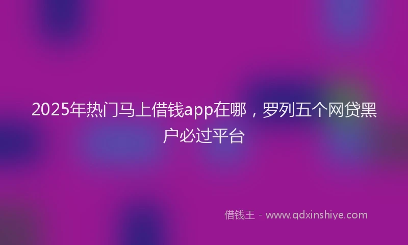 2025年热门马上借钱app在哪，罗列五个网贷黑户必过平台