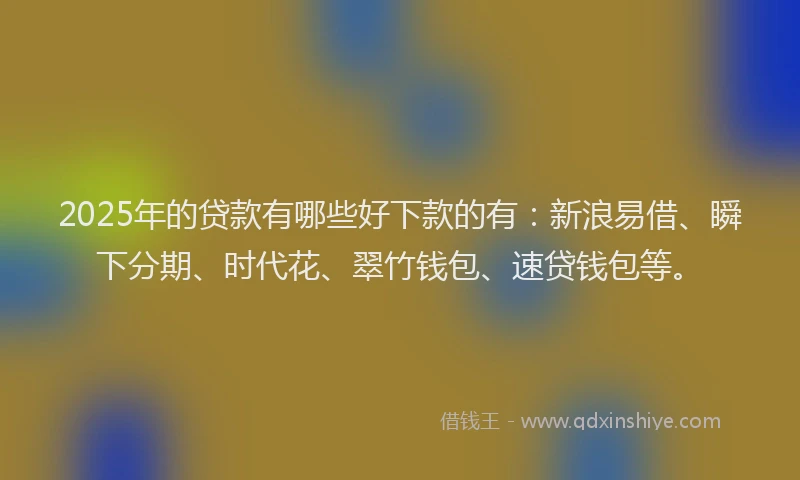 2025年的贷款有哪些好下款的有:新浪易借、瞬下分期、时代花、翠竹钱包、速贷钱包等。