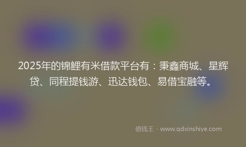 2025年的锦鲤有米借款平台有：秉鑫商城、星辉贷、同程提钱游、迅达钱包、易借宝融等。