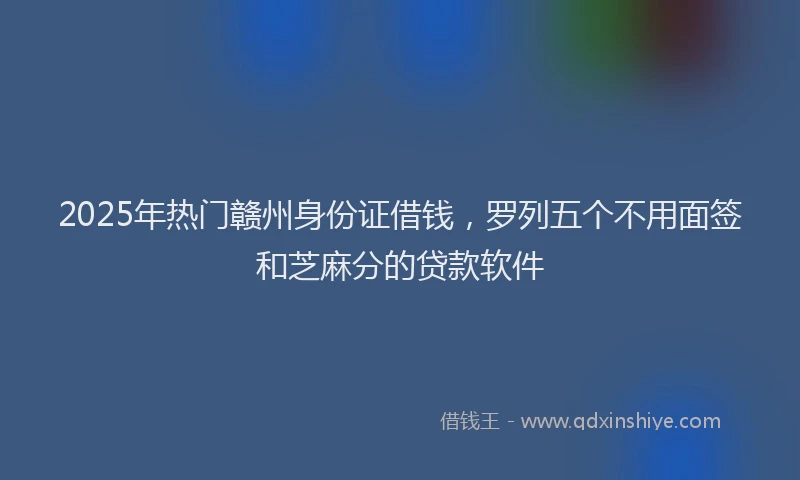 2025年热门赣州身份证借钱，罗列五个不用面签和芝麻分的贷款软件