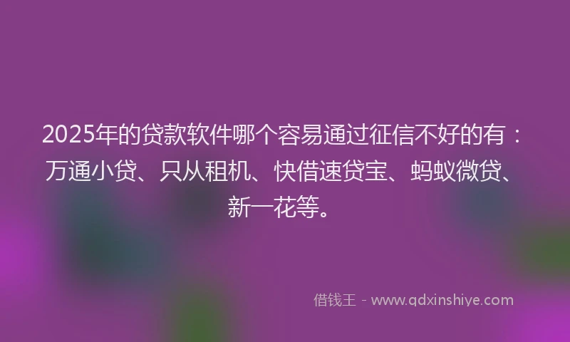 2025年的贷款软件哪个容易通过征信不好的有：万通小贷、只从租机、快借速贷宝、蚂蚁微贷、新一花等。