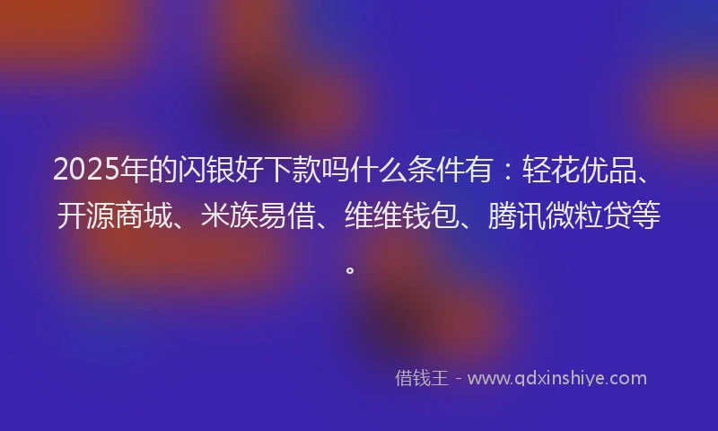 2025年的闪银好下款吗什么条件有:轻花优品、开源商城、米族易借、维维钱包、腾讯微粒贷等。