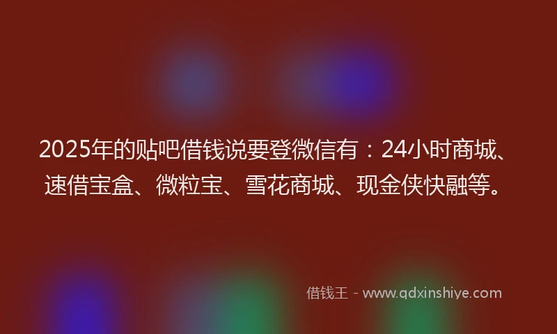 2025年的贴吧借钱说要登微信有:24小时商城、速借宝盒、微粒宝、雪花商城、现金侠快融等。