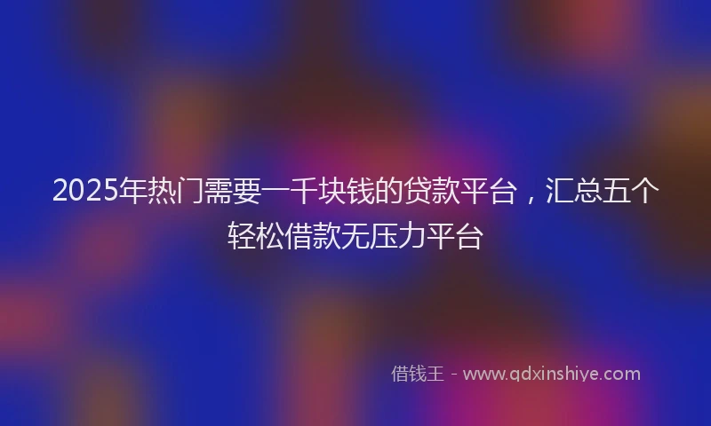 2025年热门需要一千块钱的贷款平台，汇总五个轻松借款无压力平台