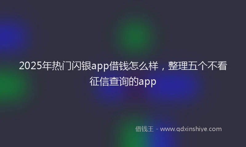 2025年热门闪银app借钱怎么样,整理五个不看征信查询的app
