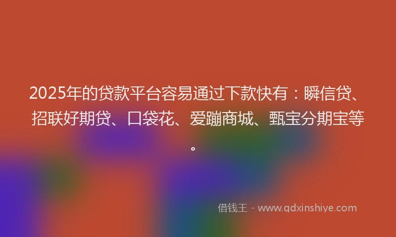 2025年的贷款平台容易通过下款快有:瞬信贷、招联好期贷、口袋花、爱蹦商城、甄宝分期宝等。