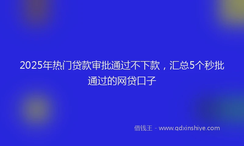 2025年热门贷款审批通过不下款,汇总5个秒批通过的网贷口子