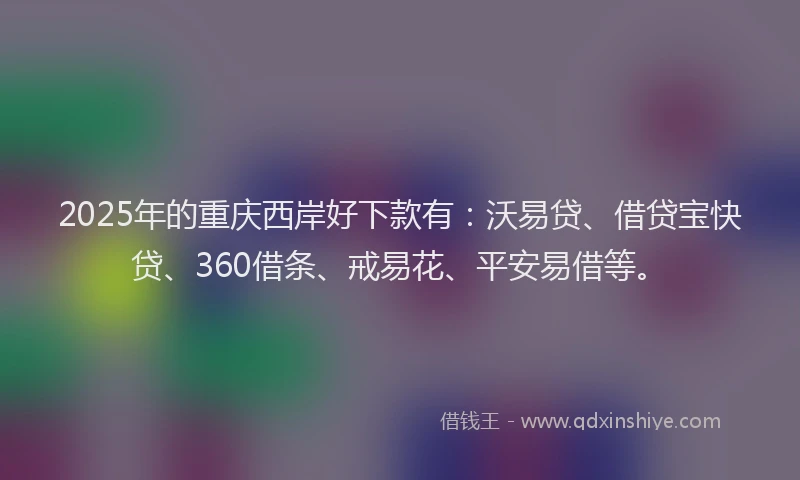 2025年的重庆西岸好下款有：沃易贷、借贷宝快贷、360借条、戒易花、平安易借等。
