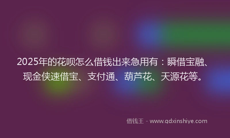 2025年的花呗怎么借钱出来急用有：瞬借宝融、现金侠速借宝、支付通、葫芦花、天源花等。