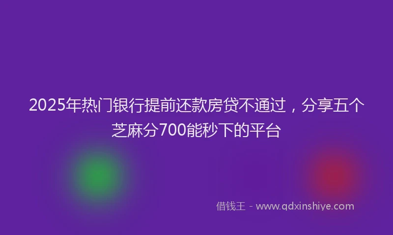 2025年热门银行提前还款房贷不通过，分享五个芝麻分700能秒下的平台