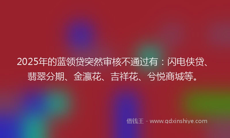 2025年的蓝领贷突然审核不通过有：闪电侠贷、翡翠分期、金瀛花、吉祥花、兮悦商城等。