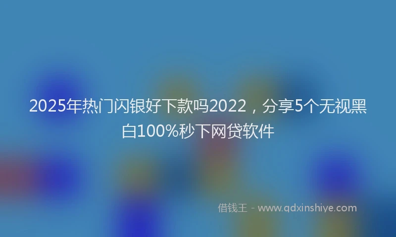 2025年热门闪银好下款吗2022，分享5个无视黑白100%秒下网贷软件