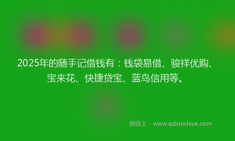 2025年的随手记借钱有：钱袋易借、骏祥优购、宝来花、快捷贷宝、蓝鸟信用等。