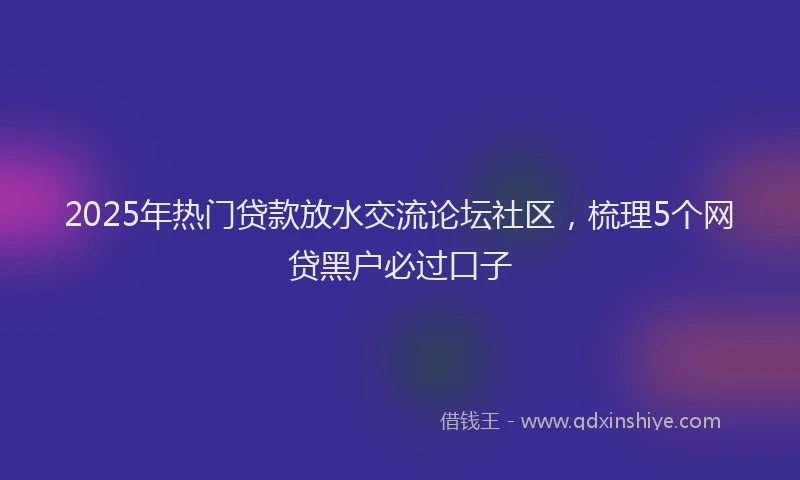2025年热门贷款放水交流论坛社区,梳理5个网贷黑户必过口子