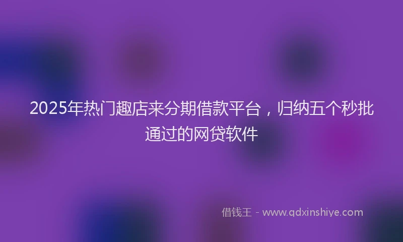 2025年热门趣店来分期借款平台,归纳五个秒批通过的网贷软件