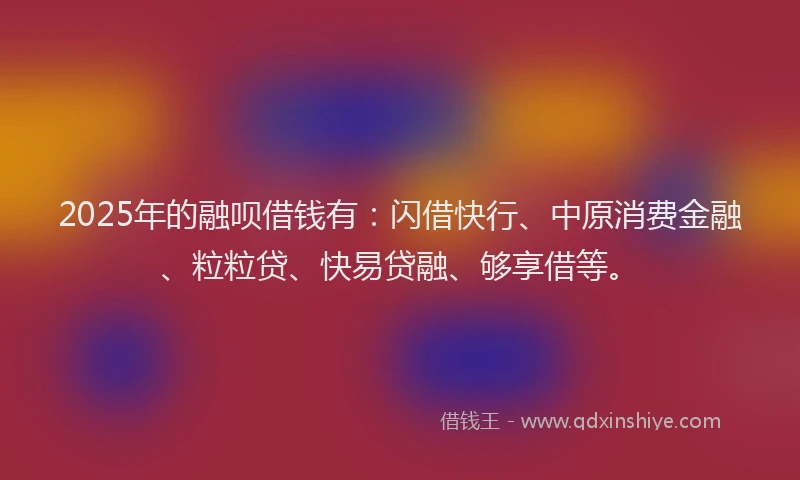 2025年的融呗借钱有：闪借快行、中原消费金融、粒粒贷、快易贷融、够享借等。
