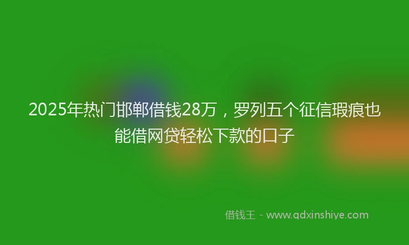 2025年热门邯郸借钱28万，罗列五个征信瑕疵也能借网贷轻松下款的口子