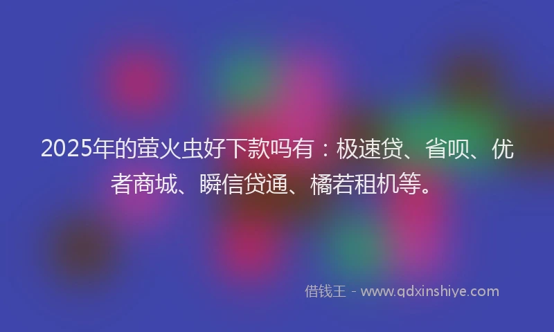 2025年的萤火虫好下款吗有：极速贷、省呗、优者商城、瞬信贷通、橘若租机等。