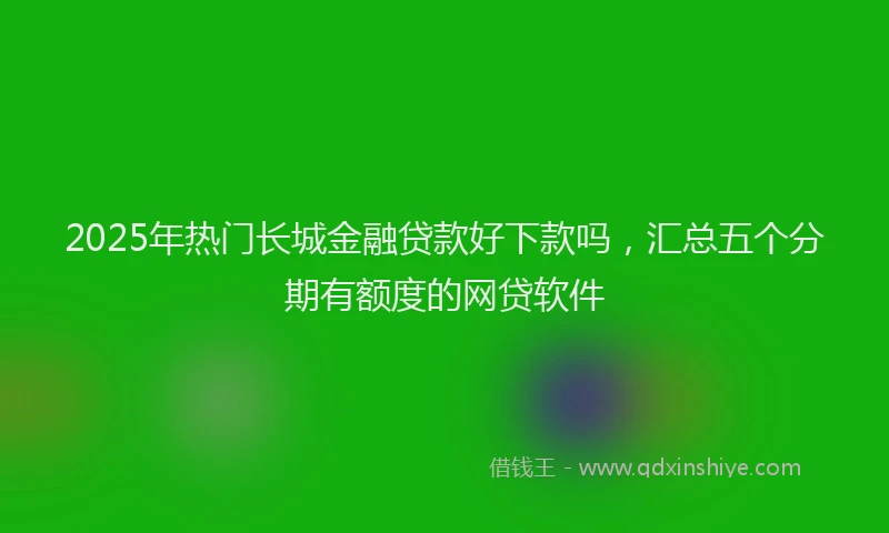 2025年热门长城金融贷款好下款吗，汇总五个分期有额度的网贷软件