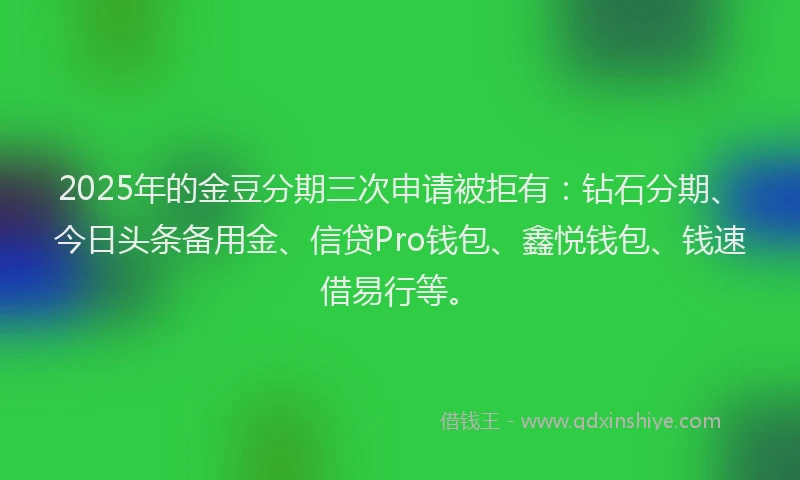 2025年的金豆分期三次申请被拒有:钻石分期、今日头条备用金、信贷Pro钱包、鑫悦钱包、钱速借易行等。