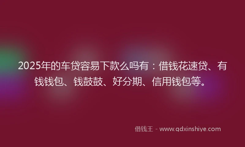 2025年的车贷容易下款么吗有:借钱花速贷、有钱钱包、钱鼓鼓、好分期、信用钱包等。