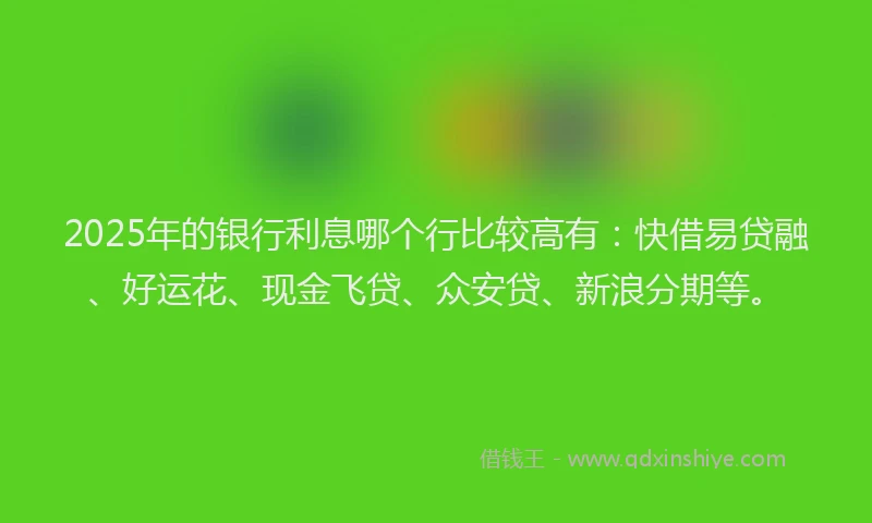 2025年的银行利息哪个行比较高有:快借易贷融、好运花、现金飞贷、众安贷、新浪分期等。