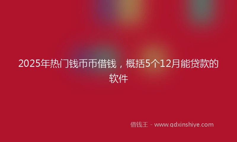 2025年热门钱币币借钱,概括5个12月能贷款的软件