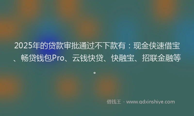 2025年的贷款审批通过不下款有:现金侠速借宝、畅贷钱包Pro、云钱快贷、快融宝、招联金融等。