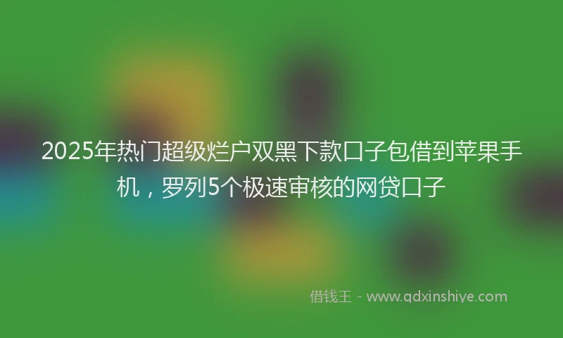 2025年热门超级烂户双黑下款口子包借到苹果手机,罗列5个极速审核的网贷口子