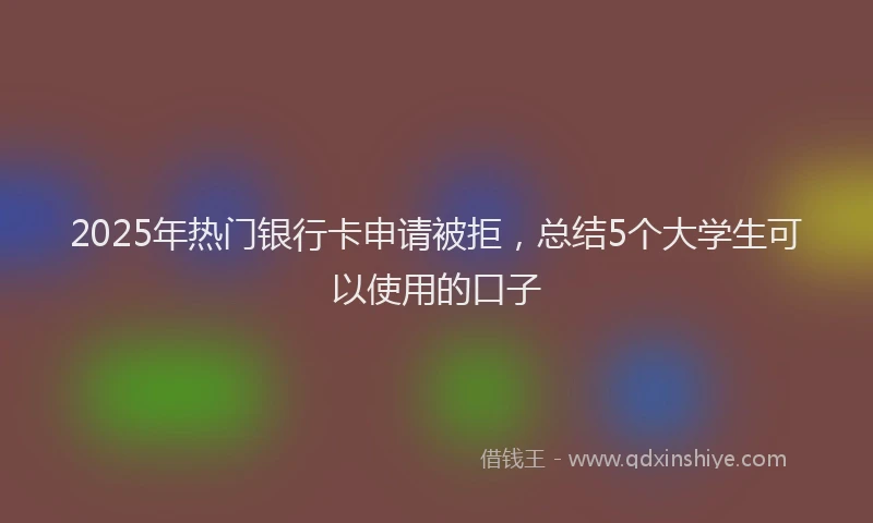 2025年热门银行卡申请被拒,总结5个大学生可以使用的口子