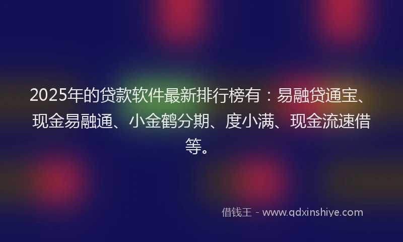 2025年的贷款软件最新排行榜有：易融贷通宝、现金易融通、小金鹤分期、度小满、现金流速借等。
