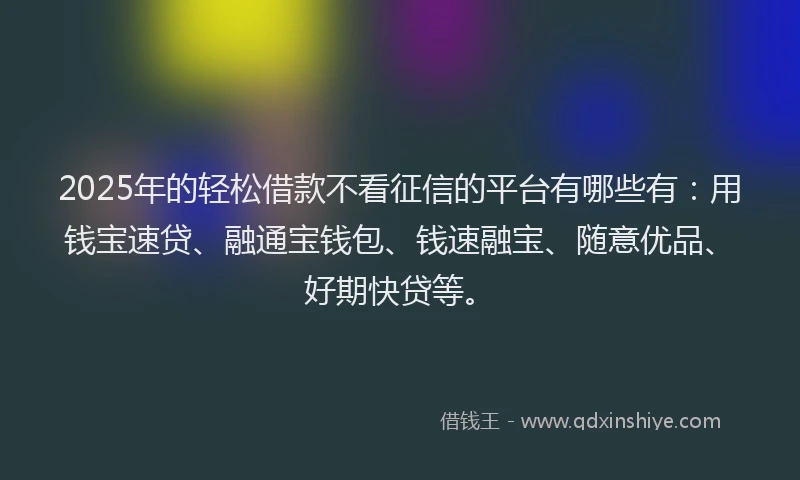 2025年的轻松借款不看征信的平台有哪些有：用钱宝速贷、融通宝钱包、钱速融宝、随意优品、好期快贷等。