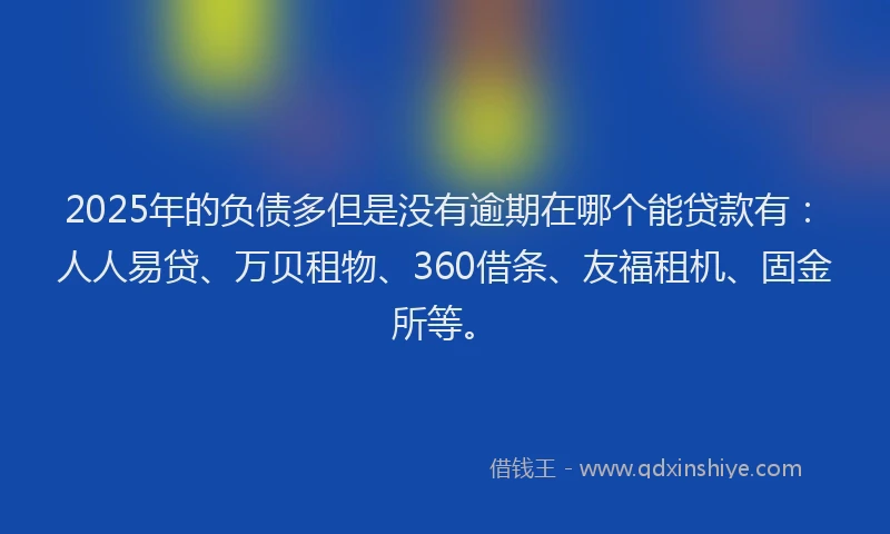 2025年的负债多但是没有逾期在哪个能贷款有：人人易贷、万贝租物、360借条、友福租机、固金所等。
