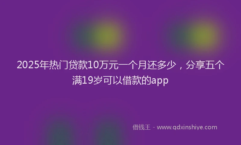2025年热门贷款10万元一个月还多少,分享五个满19岁可以借款的app
