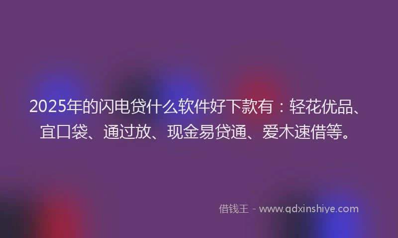 2025年的闪电贷什么软件好下款有：轻花优品、宜口袋、通过放、现金易贷通、爱木速借等。
