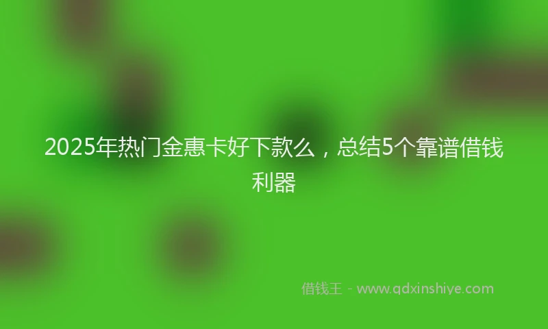 2025年热门金惠卡好下款么，总结5个靠谱借钱利器