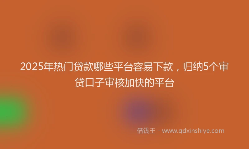 2025年热门贷款哪些平台容易下款,归纳5个审贷口子审核加快的平台