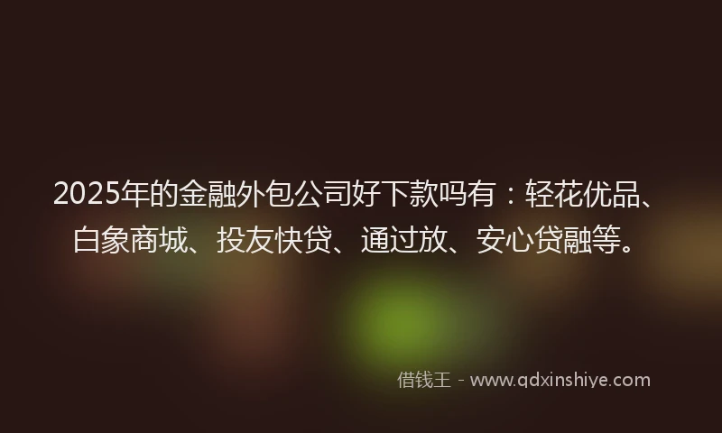 2025年的金融外包公司好下款吗有：轻花优品、白象商城、投友快贷、通过放、安心贷融等。