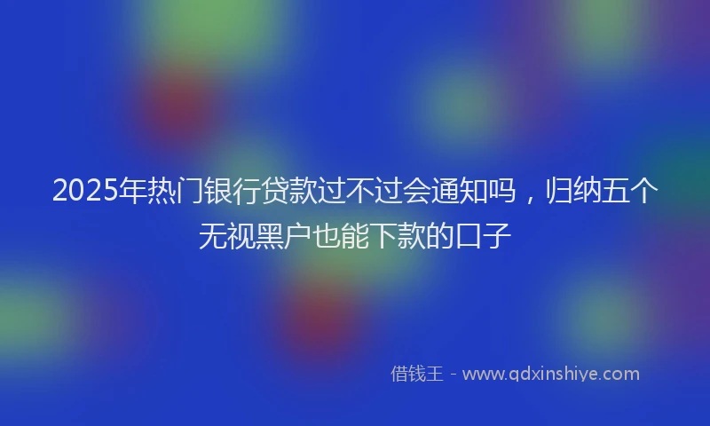 2025年热门银行贷款过不过会通知吗，归纳五个无视黑户也能下款的口子
