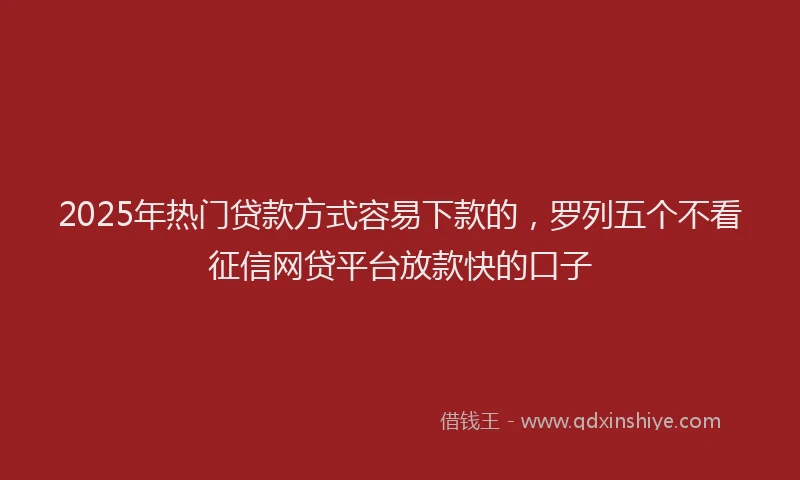 2025年热门贷款方式容易下款的,罗列五个不看征信网贷平台放款快的口子