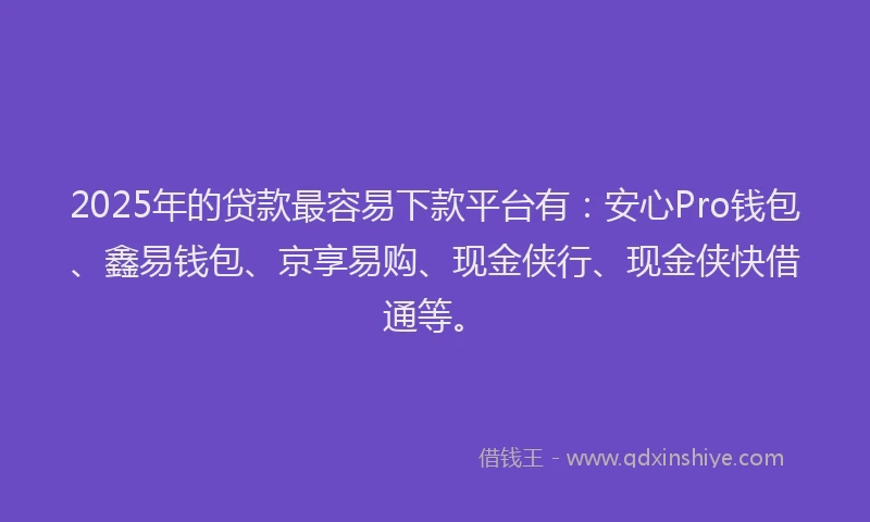 2025年的贷款最容易下款平台有:安心Pro钱包、鑫易钱包、京享易购、现金侠行、现金侠快借通等。