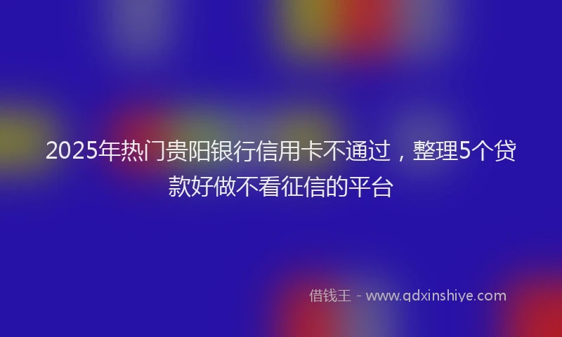 2025年热门贵阳银行信用卡不通过,整理5个贷款好做不看征信的平台