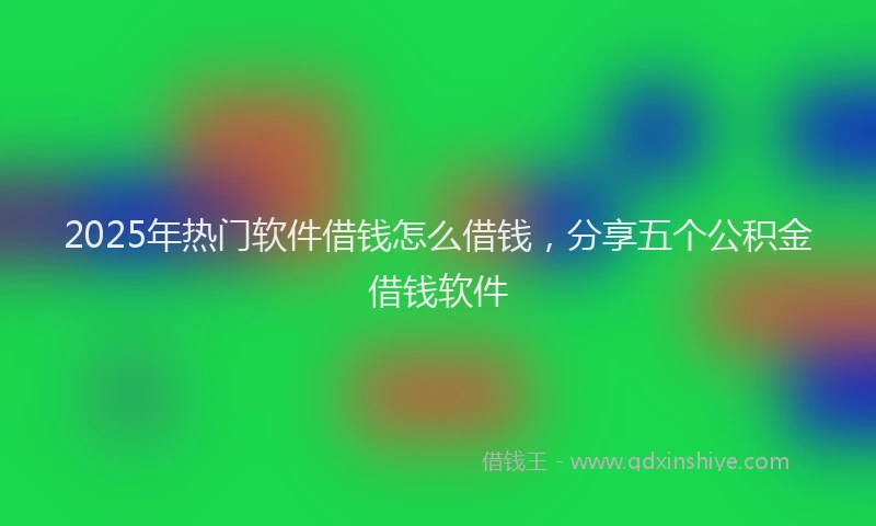 2025年热门软件借钱怎么借钱，分享五个公积金借钱软件