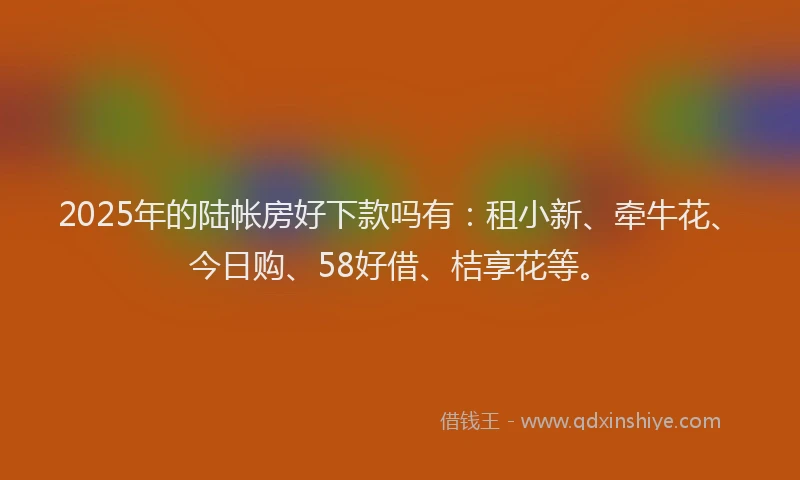 2025年的陆帐房好下款吗有：租小新、牵牛花、今日购、58好借、桔享花等。